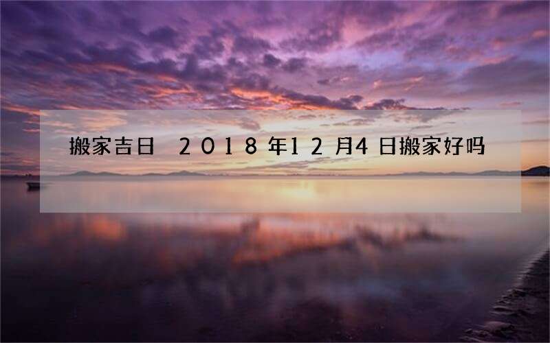 搬家吉日 2018年12月4日搬家好吗